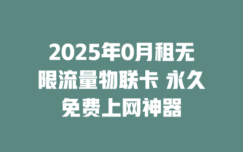 2025年0月租无限流量物联卡 永久免费上网神器