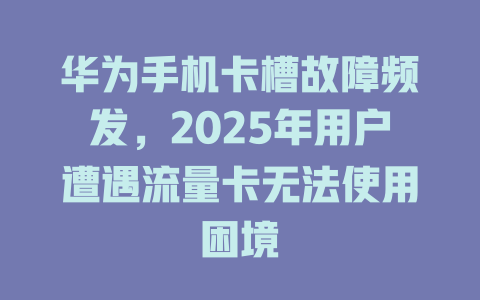 华为手机卡槽故障频发，2025年用户遭遇流量卡无法使用困境