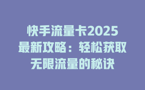 快手流量卡2025最新攻略：轻松获取无限流量的秘诀