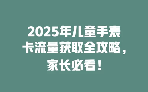 2025年儿童手表卡流量获取全攻略，家长必看！
