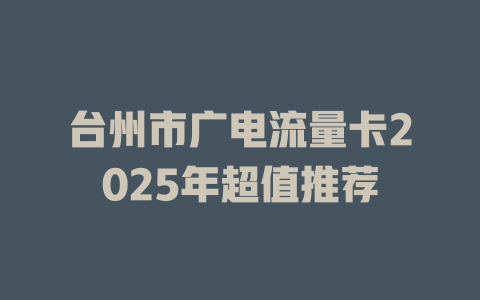 台州市广电流量卡2025年超值推荐