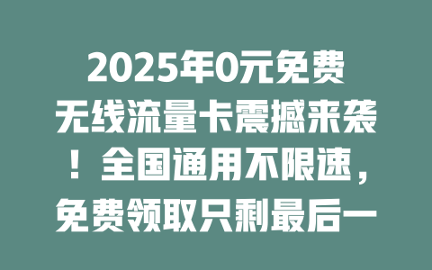 2025年0元免费无线流量卡震撼来袭！全国通用不限速，免费领取只剩最后一天！