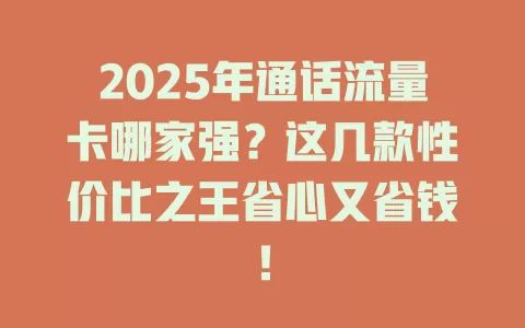 2025年通话流量卡哪家强？这几款性价比之王省心又省钱！
