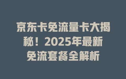 京东卡免流量卡大揭秘！2025年最新免流套餐全解析