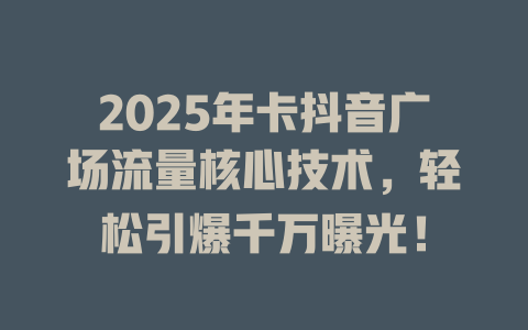 2025年卡抖音广场流量核心技术，轻松引爆千万曝光！