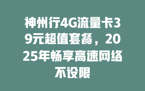神州行4G流量卡39元超值套餐，2025年畅享高速网络不设限