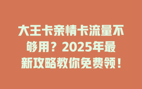 大王卡亲情卡流量不够用？2025年最新攻略教你免费领！