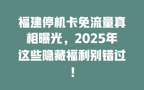 福建停机卡免流量真相曝光，2025年这些隐藏福利别错过！