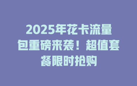 2025年花卡流量包重磅来袭！超值套餐限时抢购