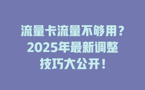 流量卡流量不够用？2025年最新调整技巧大公开！