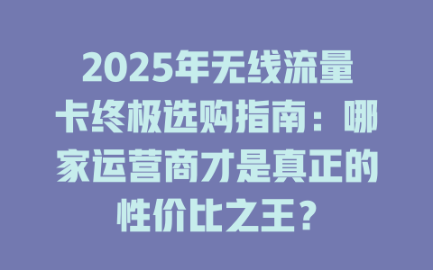 2025年无线流量卡终极选购指南：哪家运营商才是真正的性价比之王？