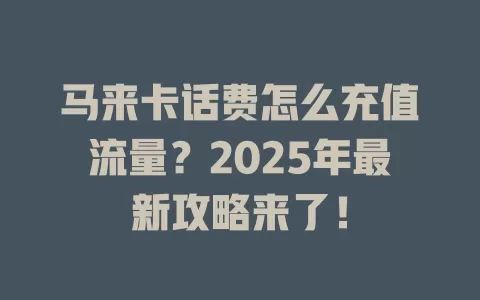 马来卡话费怎么充值流量？2025年最新攻略来了！