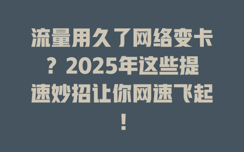流量用久了网络变卡？2025年这些提速妙招让你网速飞起！