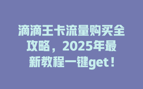 滴滴王卡流量购买全攻略，2025年最新教程一键get！