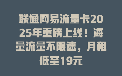 联通网易流量卡2025年重磅上线！海量流量不限速，月租低至19元