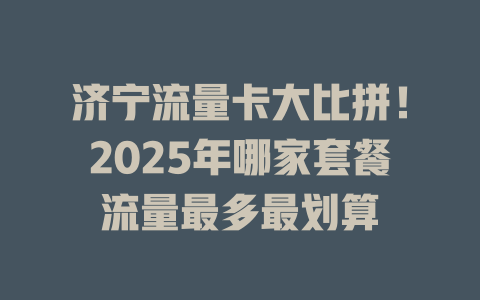 济宁流量卡大比拼！2025年哪家套餐流量最多最划算