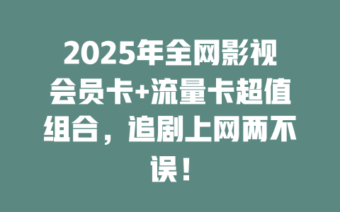 2025年全网影视会员卡+流量卡超值组合，追剧上网两不误！