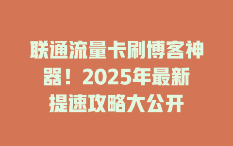 联通流量卡刷博客神器！2025年最新提速攻略大公开
