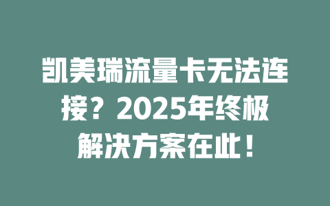 凯美瑞流量卡无法连接？2025年终极解决方案在此！