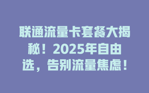 联通流量卡套餐大揭秘！2025年自由选，告别流量焦虑！