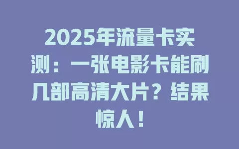 2025年流量卡实测：一张电影卡能刷几部高清大片？结果惊人！