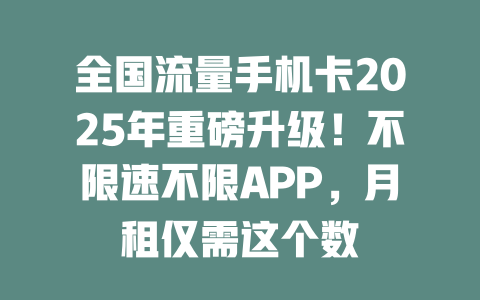 全国流量手机卡2025年重磅升级！不限速不限APP，月租仅需这个数