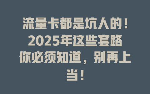 流量卡都是坑人的！2025年这些套路你必须知道，别再上当！