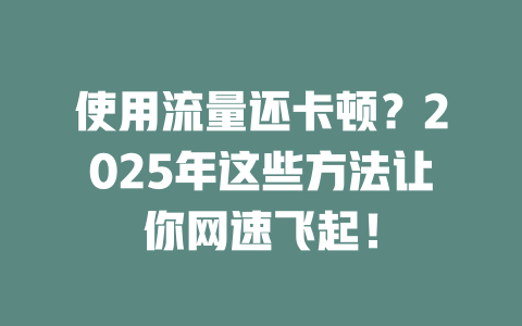 使用流量还卡顿？2025年这些方法让你网速飞起！