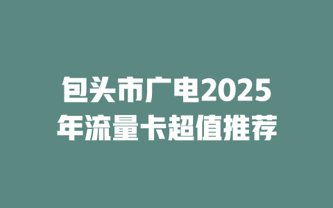 包头市广电2025年流量卡超值推荐