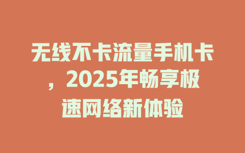 无线不卡流量手机卡，2025年畅享极速网络新体验