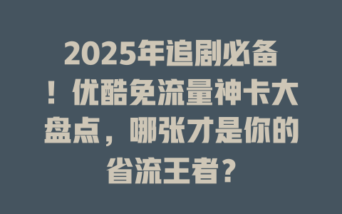 2025年追剧必备！优酷免流量神卡大盘点，哪张才是你的省流王者？
