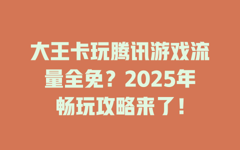 大王卡玩腾讯游戏流量全免？2025年畅玩攻略来了！