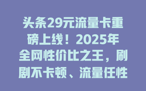 头条29元流量卡重磅上线！2025年全网性价比之王，刷剧不卡顿、流量任性用！