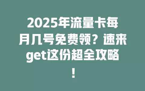 2025年流量卡每月几号免费领？速来get这份超全攻略！