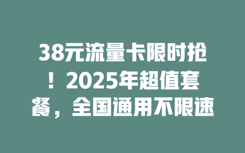 38元流量卡限时抢！2025年超值套餐，全国通用不限速