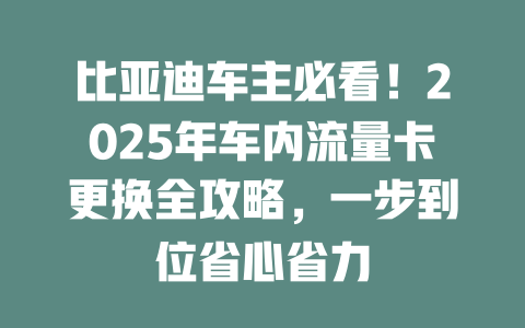 比亚迪车主必看！2025年车内流量卡更换全攻略，一步到位省心省力