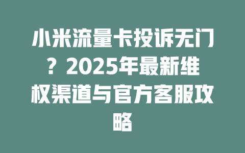 小米流量卡投诉无门？2025年最新维权渠道与官方客服攻略