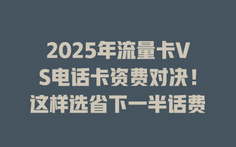 2025年流量卡VS电话卡资费对决！这样选省下一半话费