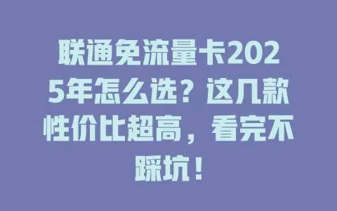 联通免流量卡2025年怎么选？这几款性价比超高，看完不踩坑！
