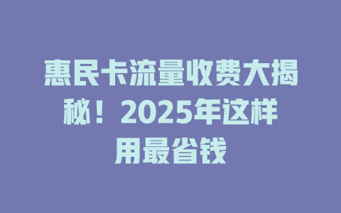 惠民卡流量收费大揭秘！2025年这样用最省钱