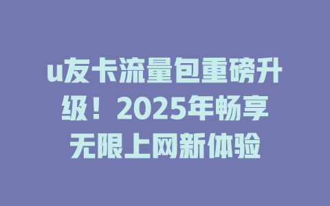 u友卡流量包重磅升级！2025年畅享无限上网新体验