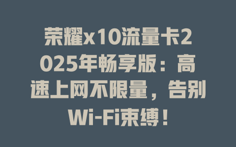 荣耀x10流量卡2025年畅享版：高速上网不限量，告别Wi-Fi束缚！