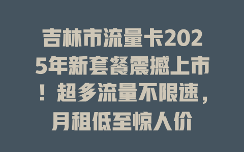 吉林市流量卡2025年新套餐震撼上市！超多流量不限速，月租低至惊人价