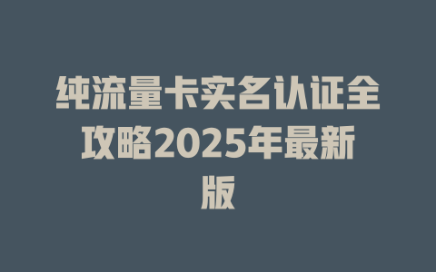 纯流量卡实名认证全攻略2025年最新版
