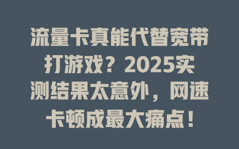 流量卡真能代替宽带打游戏？2025实测结果太意外，网速卡顿成最大痛点！