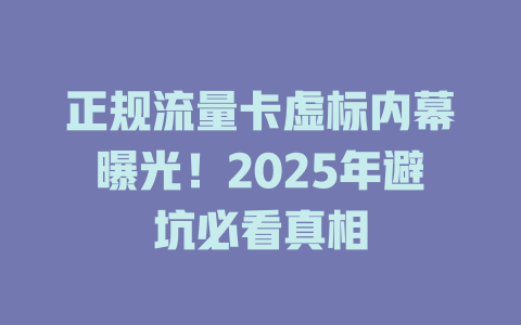 正规流量卡虚标内幕曝光！2025年避坑必看真相