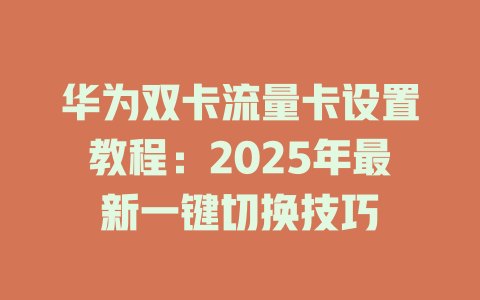 华为双卡流量卡设置教程：2025年最新一键切换技巧