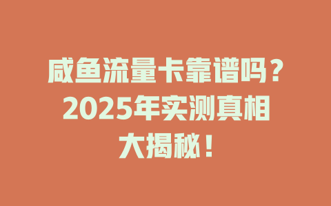 咸鱼流量卡靠谱吗？2025年实测真相大揭秘！