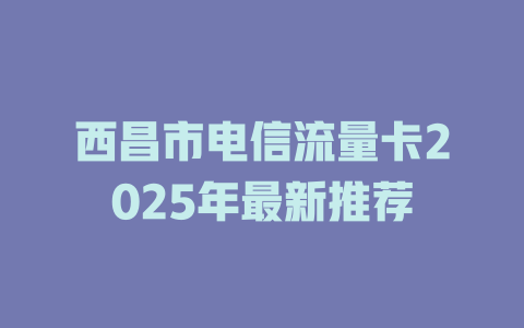 西昌市电信流量卡2025年最新推荐