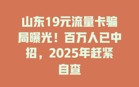 山东19元流量卡骗局曝光！百万人已中招，2025年赶紧自查